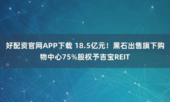 好配资官网APP下载 18.5亿元！黑石出售旗下购物中心75%股权予吉宝REIT