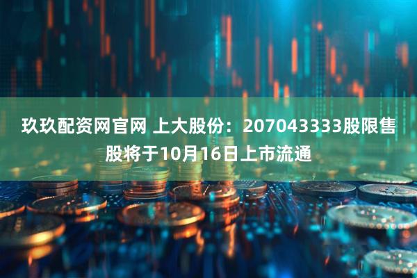 玖玖配资网官网 上大股份：207043333股限售股将于10月16日上市流通