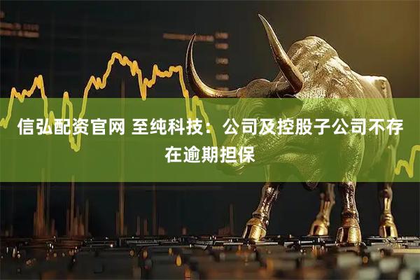 信弘配资官网 至纯科技：公司及控股子公司不存在逾期担保