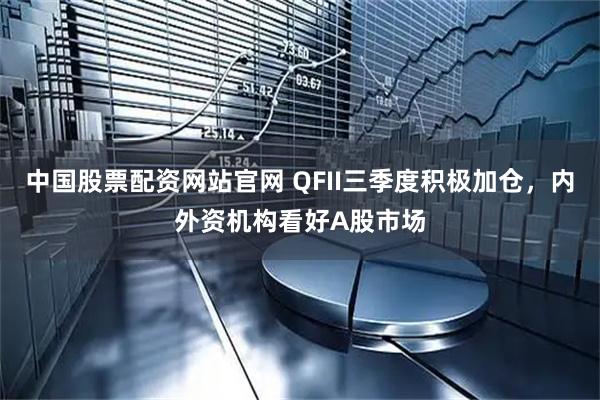 中国股票配资网站官网 QFII三季度积极加仓，内外资机构看好A股市场