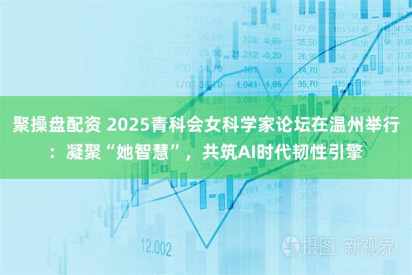 聚操盘配资 2025青科会女科学家论坛在温州举行：凝聚“她智慧”，共筑AI时代韧性引擎