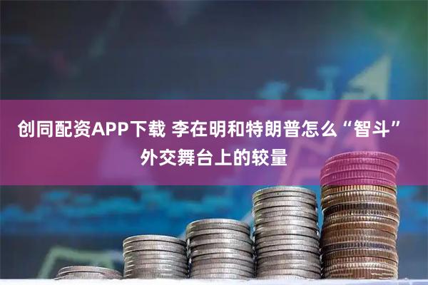 创同配资APP下载 李在明和特朗普怎么“智斗” 外交舞台上的较量