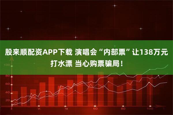 股来顺配资APP下载 演唱会“内部票”让138万元打水漂 当心购票骗局!