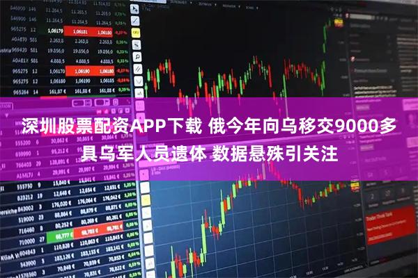 深圳股票配资APP下载 俄今年向乌移交9000多具乌军人员遗体 数据悬殊引关注