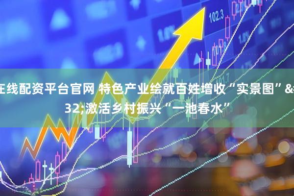 在线配资平台官网 特色产业绘就百姓增收“实景图” 激活乡村振兴“一池春水”