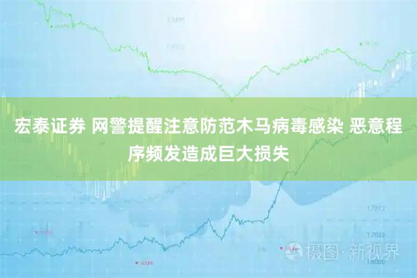 宏泰证券 网警提醒注意防范木马病毒感染 恶意程序频发造成巨大损失