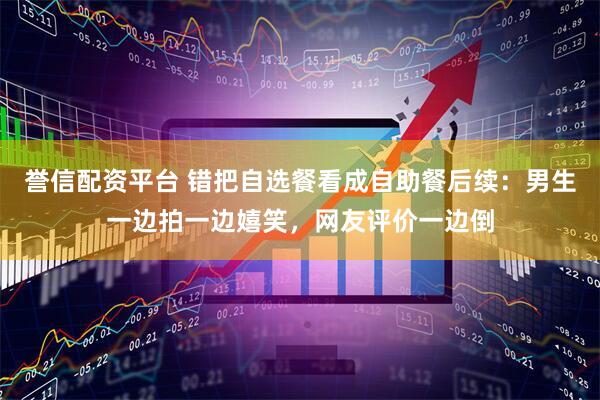 誉信配资平台 错把自选餐看成自助餐后续：男生一边拍一边嬉笑，网友评价一边倒