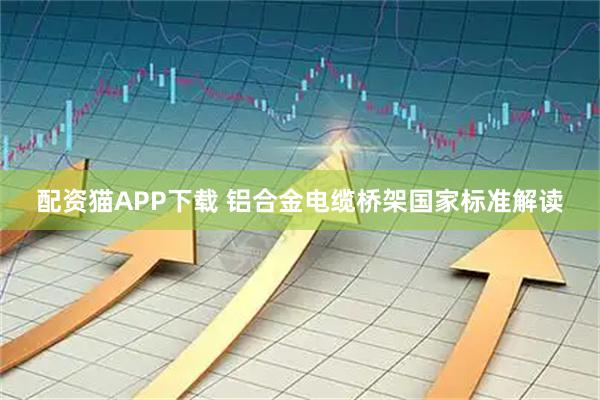配资猫APP下载 铝合金电缆桥架国家标准解读