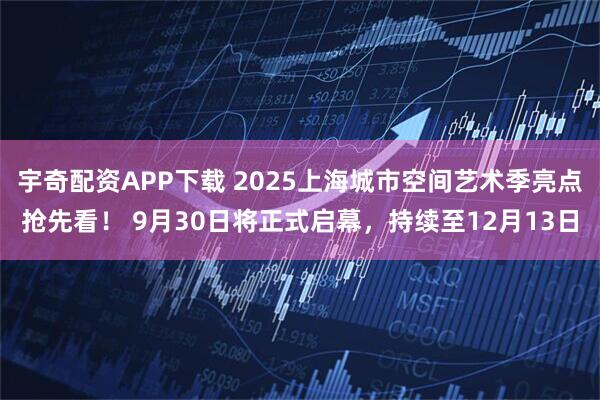 宇奇配资APP下载 2025上海城市空间艺术季亮点抢先看！ 9月30日将正式启幕，持续至12月13日