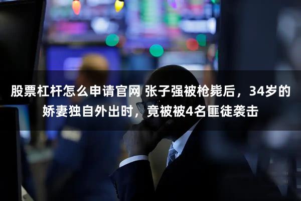 股票杠杆怎么申请官网 张子强被枪毙后，34岁的娇妻独自外出时，竟被被4名匪徒袭击