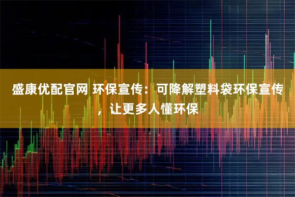 盛康优配官网 环保宣传：可降解塑料袋环保宣传，让更多人懂环保