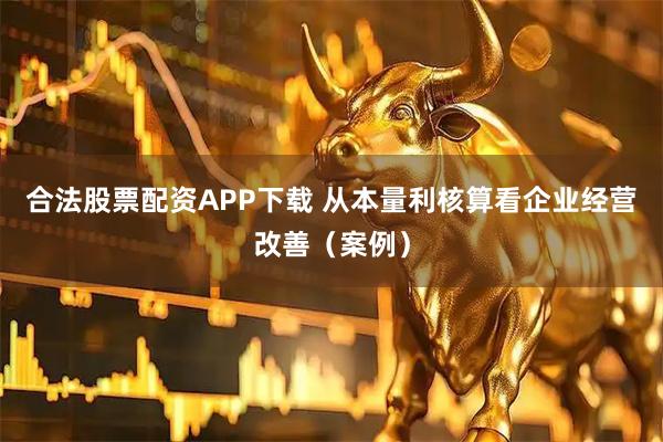 合法股票配资APP下载 从本量利核算看企业经营改善（案例）