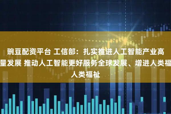 豌豆配资平台 工信部：扎实推进人工智能产业高质量发展 推动人工智能更好服务全球发展、增进人类福祉