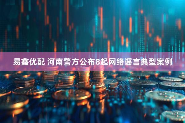 易鑫优配 河南警方公布8起网络谣言典型案例