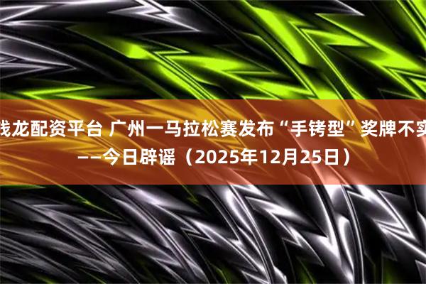 钱龙配资平台 广州一马拉松赛发布“手铐型”奖牌不实——今日辟谣(2025年12月25日)