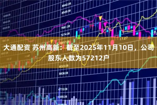 大通配资 苏州高新：截至2025年11月10日，公司股东人数为57212户