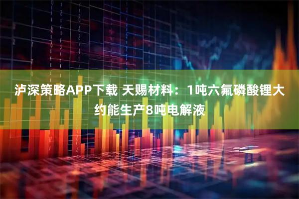 泸深策略APP下载 天赐材料：1吨六氟磷酸锂大约能生产8吨电解液