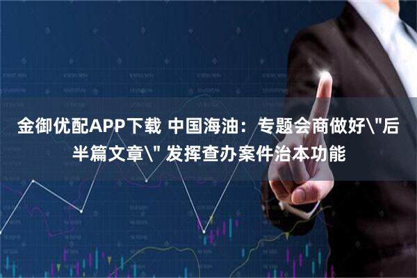 金御优配APP下载 中国海油：专题会商做好
