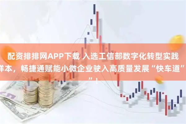配资排排网APP下载 入选工信部数字化转型实践样本，畅捷通赋能小微企业驶入高质量发展“快车道”！