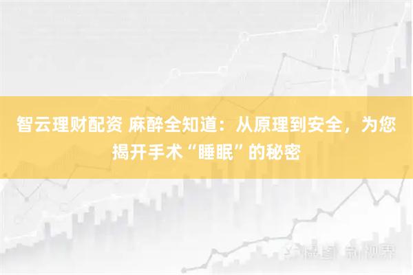 智云理财配资 麻醉全知道:从原理到安全,为您揭开手术“睡眠”的秘密