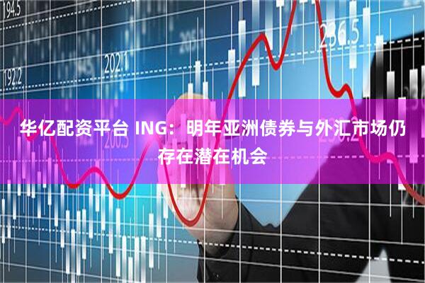华亿配资平台 ING：明年亚洲债券与外汇市场仍存在潜在机会