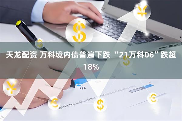 天龙配资 万科境内债普遍下跌 “21万科06”跌超18%