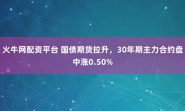 火牛网配资平台 国债期货拉升，30年期主力合约盘中涨0.50%
