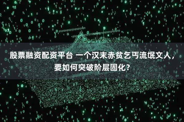 股票融资配资平台 一个汉末赤贫乞丐流氓文人,要如何突破阶层固化?