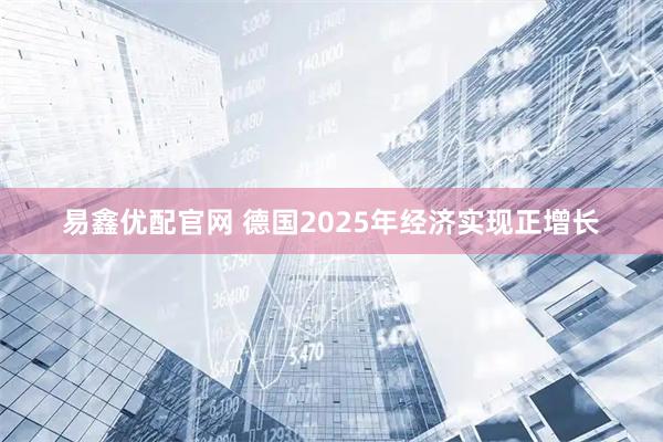 易鑫优配官网 德国2025年经济实现正增长
