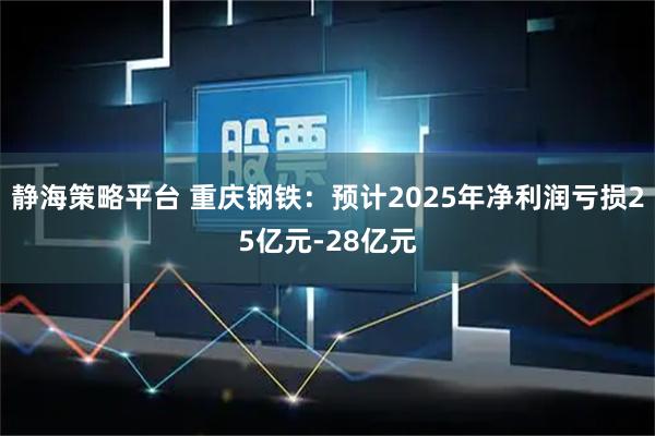 静海策略平台 重庆钢铁:预计2025年净利润亏损25亿元-28亿元