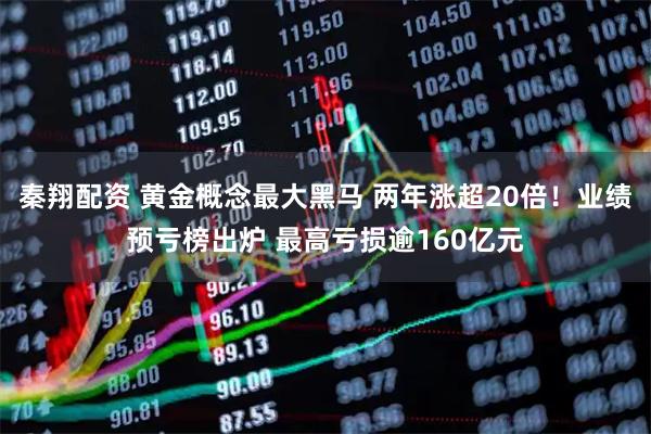 秦翔配资 黄金概念最大黑马 两年涨超20倍!业绩预亏榜出炉 最高亏损逾160亿元