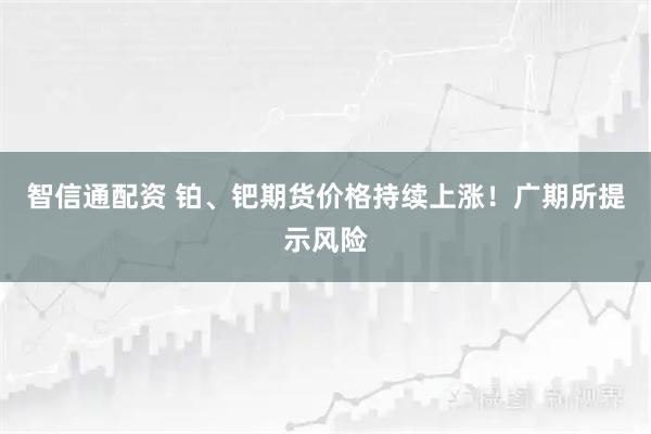 智信通配资 铂、钯期货价格持续上涨!广期所提示风险