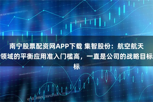 南宁股票配资网APP下载 集智股份：航空航天领域的平衡应用准入门槛高，一直是公司的战略目标