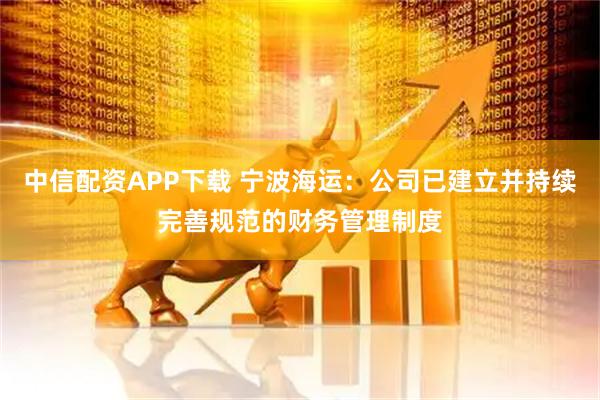 中信配资APP下载 宁波海运：公司已建立并持续完善规范的财务管理制度