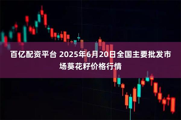 百亿配资平台 2025年6月20日全国主要批发市场葵花籽价格行情