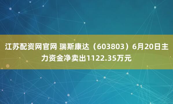 江苏配资网官网 瑞斯康达（603803）6月20日主力资金净卖出1122.35万元
