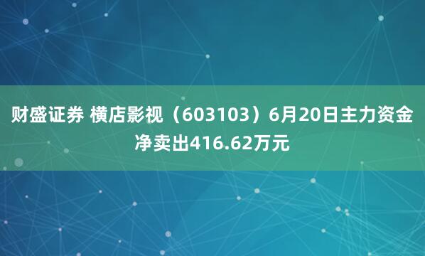 财盛证券 横店影视（603103）6月20日主力资金净卖出416.62万元