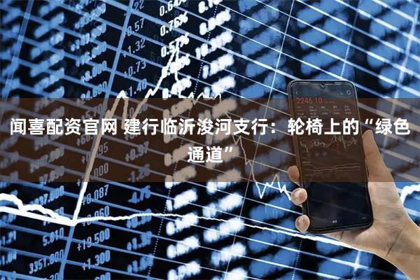 闻喜配资官网 建行临沂浚河支行:轮椅上的“绿色通道”
