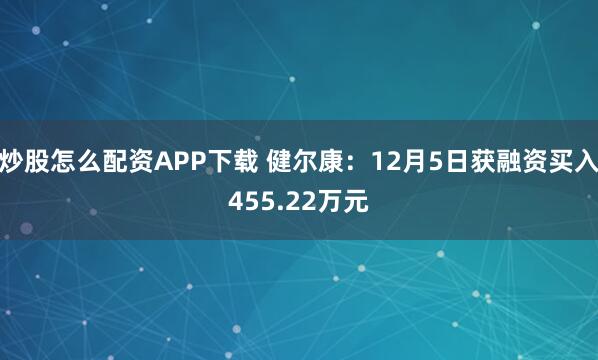 炒股怎么配资APP下载 健尔康:12月5日获融资买入455.22万元