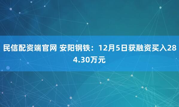民信配资端官网 安阳钢铁：12月5日获融资买入284.30万元