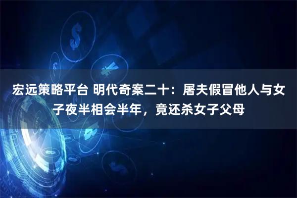 宏远策略平台 明代奇案二十：屠夫假冒他人与女子夜半相会半年，竟还杀女子父母