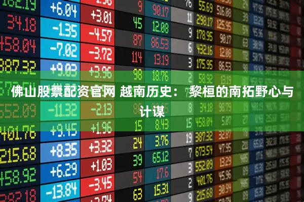 佛山股票配资官网 越南历史： 黎桓的南拓野心与计谋